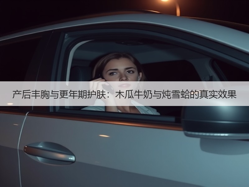 产后丰胸与更年期护肤：木瓜牛奶与炖雪蛤的