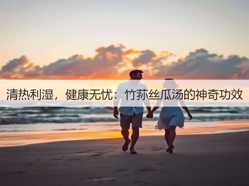 清热利湿，健康无忧：竹荪丝瓜汤的神奇功效