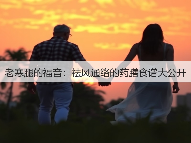 老寒腿的福音：祛风通络的药膳食谱大公开