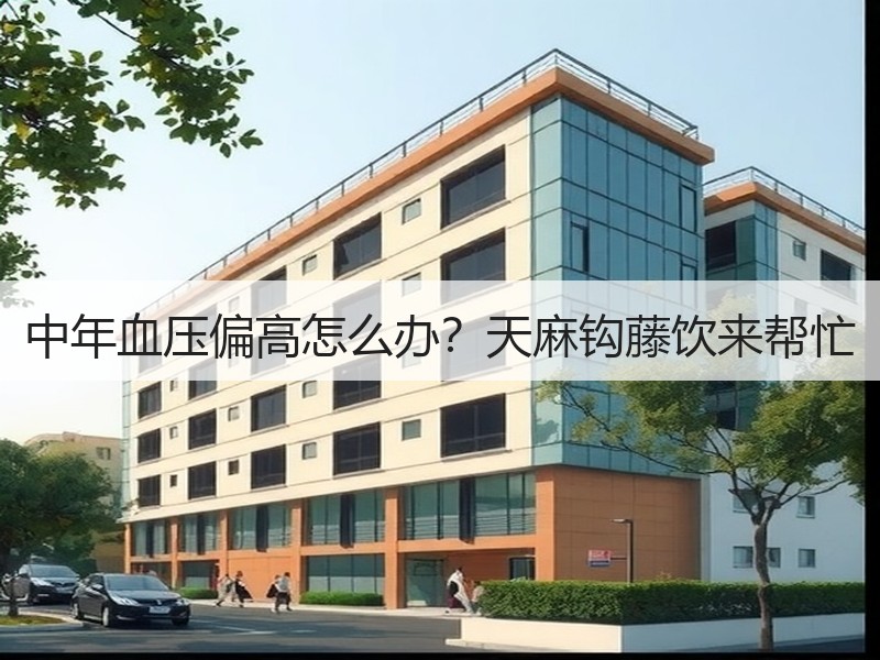 中年血压偏高怎么办？天麻钩藤饮来帮忙