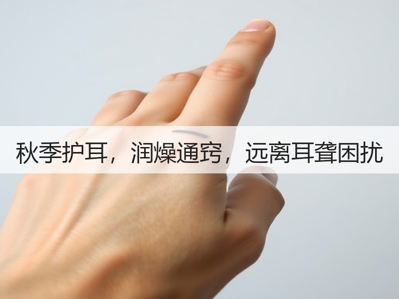 秋季护耳，润燥通窍，远离耳聋困扰