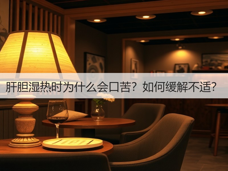 肝胆湿热时为什么会口苦？如何缓解不适？