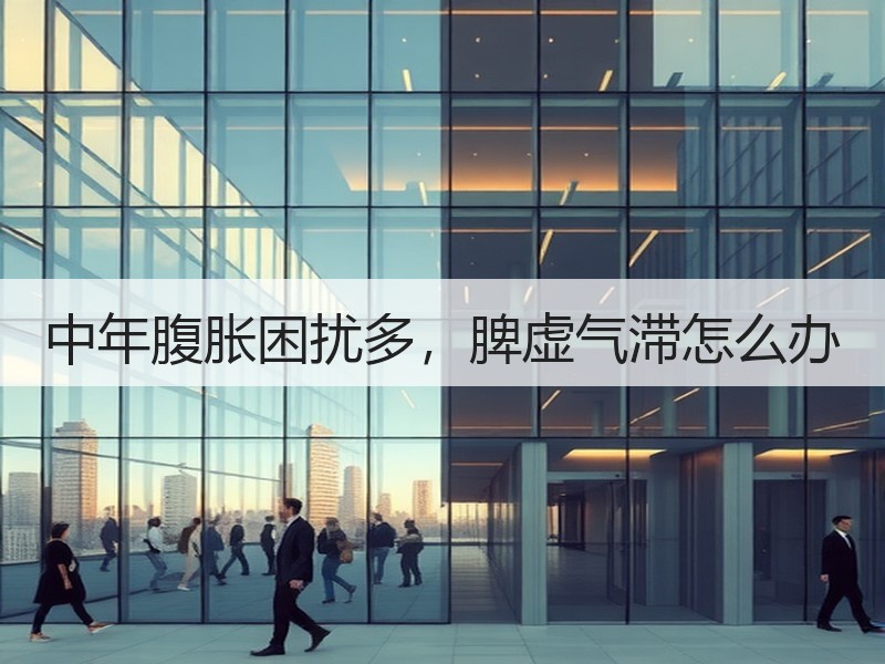 中年腹胀困扰多，脾虚气滞怎么办