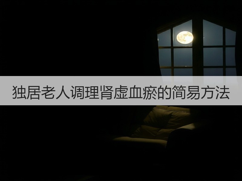 独居老人调理肾虚血瘀的简易方法