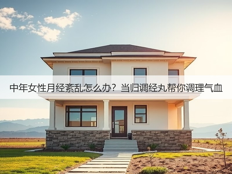 中年女性月经紊乱怎么办？当归调经丸帮你调