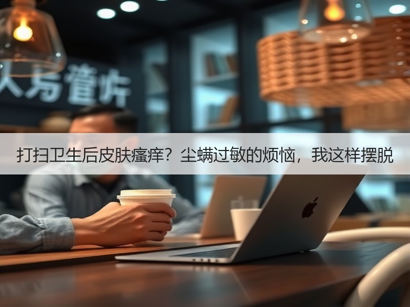 打扫卫生后皮肤瘙痒？尘螨过敏的烦恼，我这