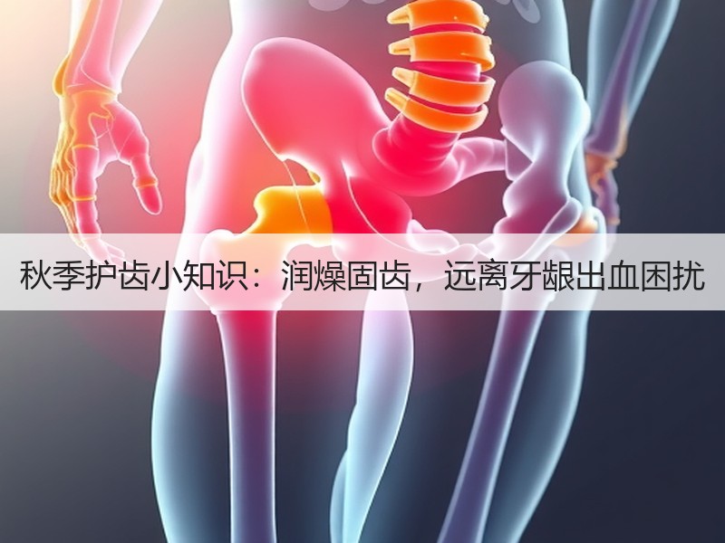 秋季护齿小知识：润燥固齿，远离牙龈出血困
