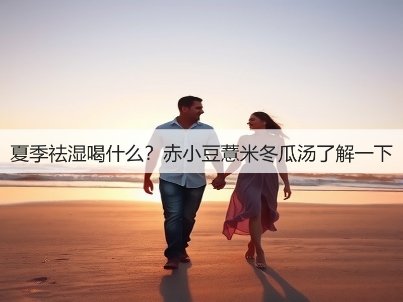 夏季祛湿喝什么？赤小豆薏米冬瓜汤了解一下