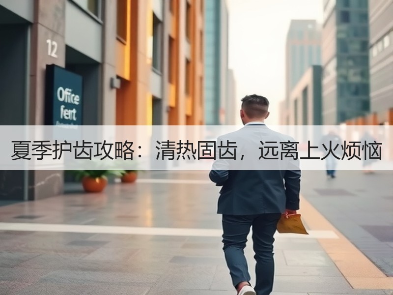 夏季护齿攻略：清热固齿，远离上火烦恼