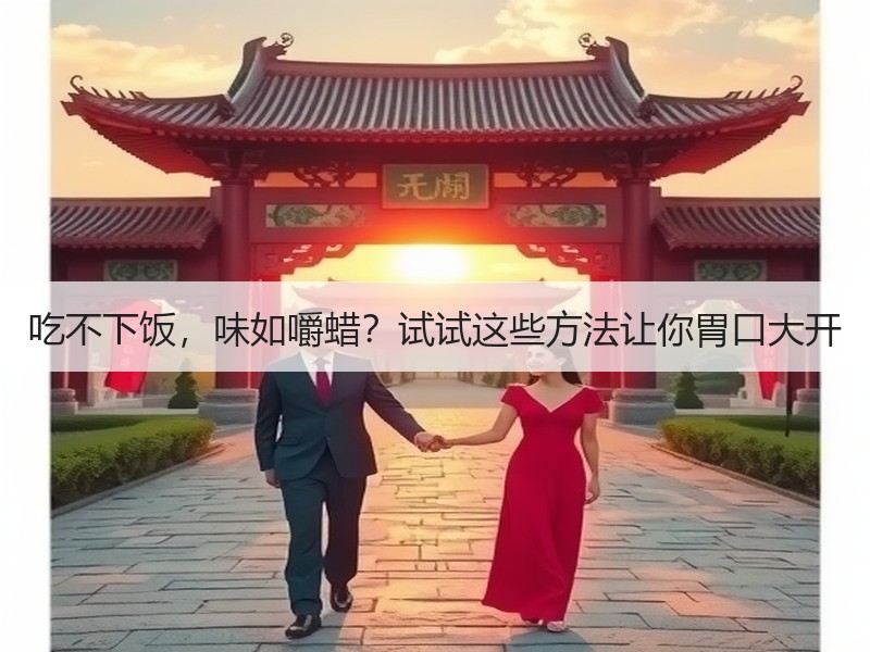 吃不下饭，味如嚼蜡？试试这些方法让你胃口