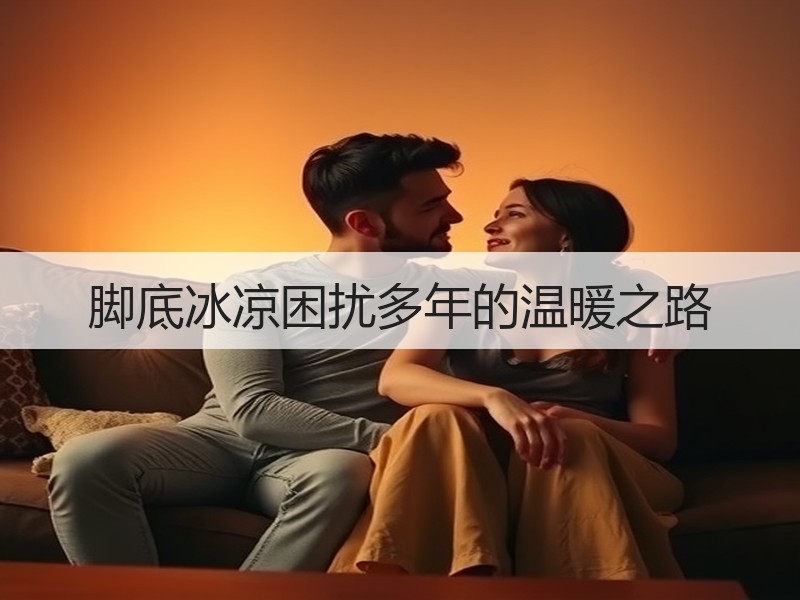 脚底冰凉困扰多年的温暖之路