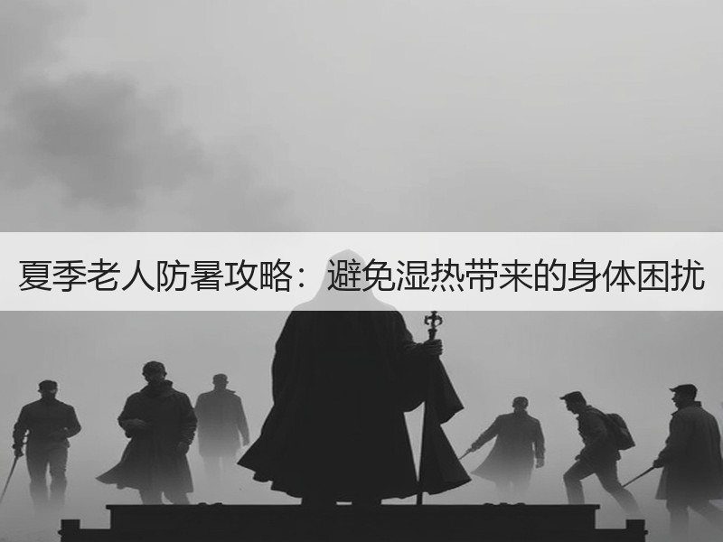 夏季老人防暑攻略：避免湿热带来的身体困扰