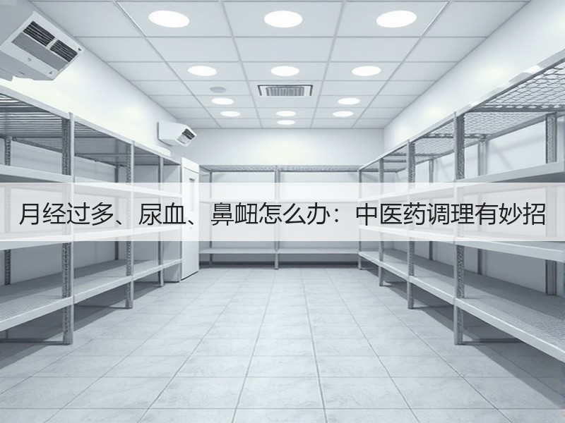 月经过多、尿血、鼻衄怎么办：中医药调理有