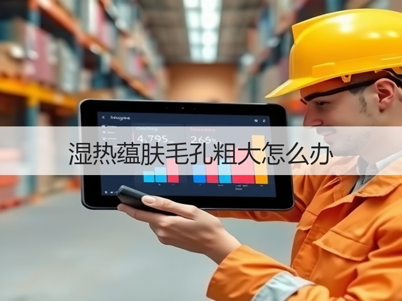湿热蕴肤毛孔粗大怎么办