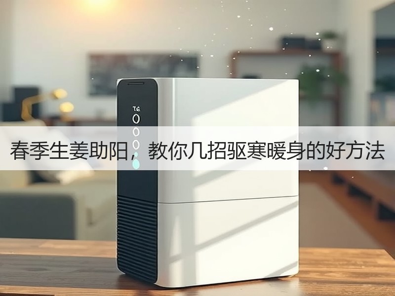 春季生姜助阳，教你几招驱寒暖身的好方法