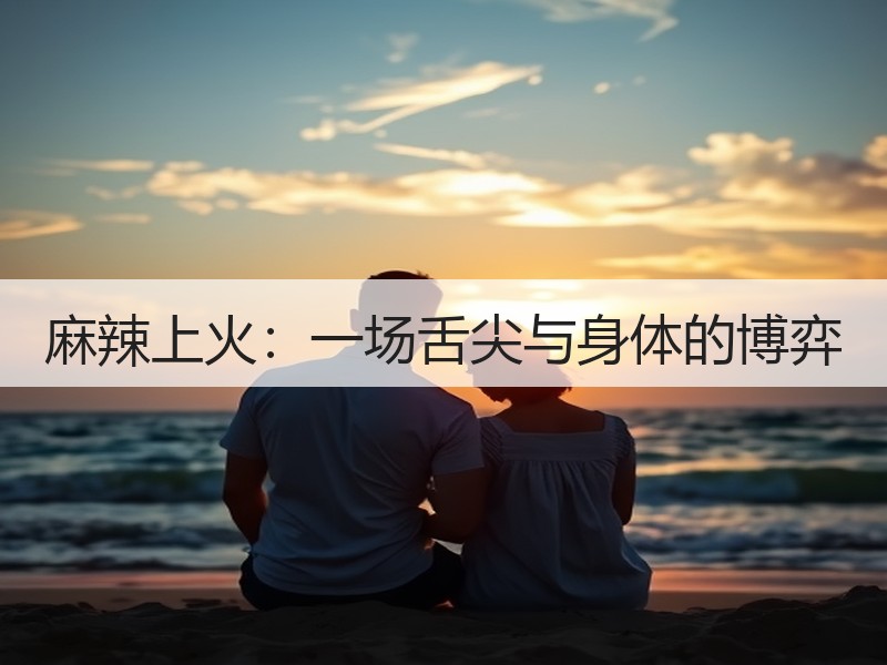 麻辣上火：一场舌尖与身体的博弈