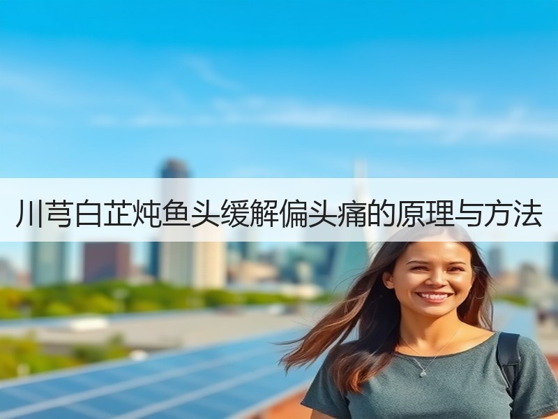 川芎白芷炖鱼头缓解偏头痛的原理与方法