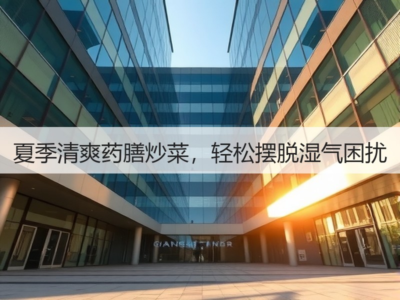 夏季清爽药膳炒菜，轻松摆脱湿气困扰