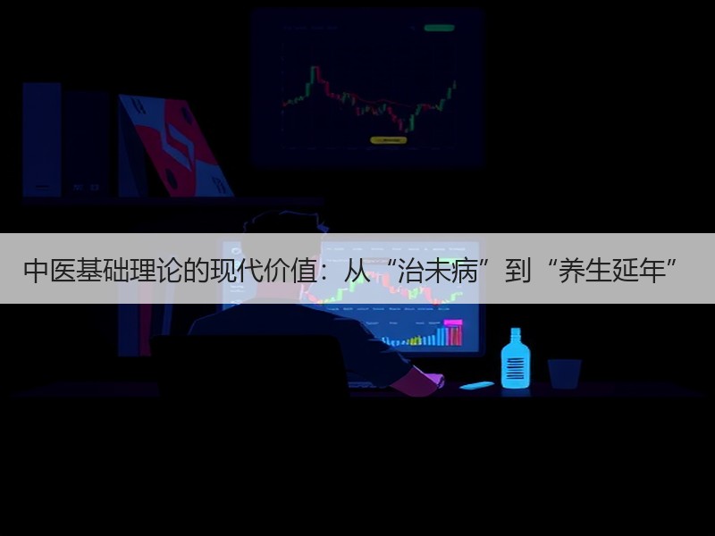 中医基础理论的现代价值：从“治未病”到“