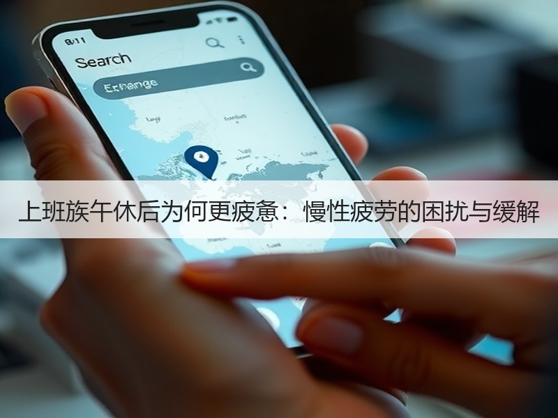 上班族午休后为何更疲惫：慢性疲劳的困扰与