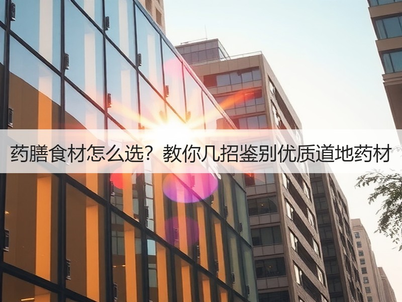 药膳食材怎么选？教你几招鉴别优质道地药材