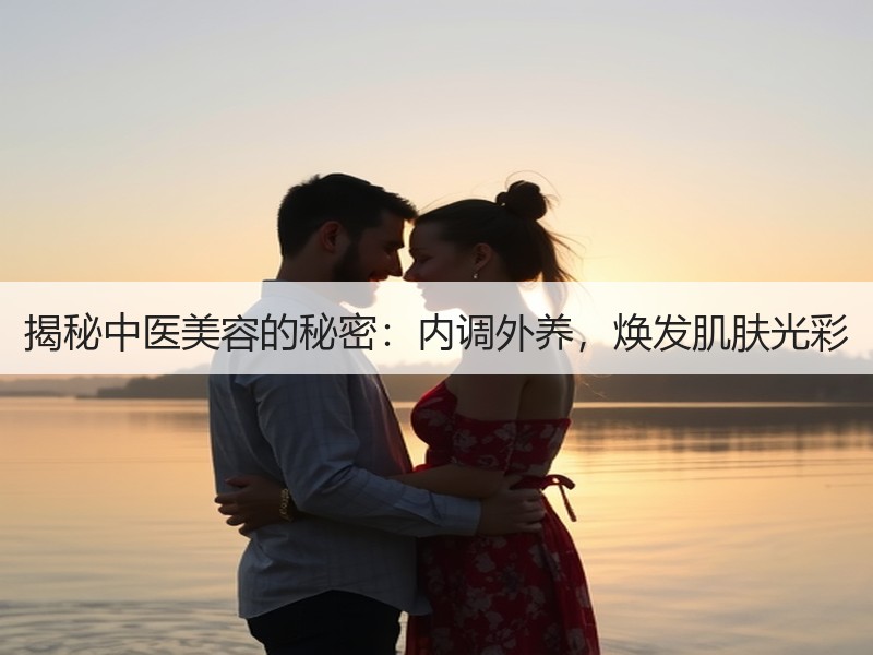 揭秘中医美容的秘密：内调外养，焕发肌肤光